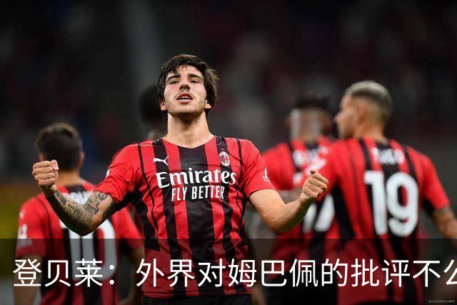 登贝莱：外界对姆巴佩的批评不公平 他是我们的队长和领袖