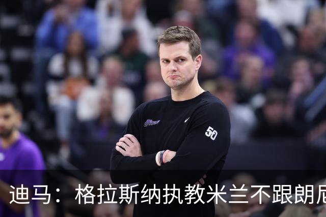 迪马：格拉斯纳执教米兰不跟朗尼克挂钩，伊布希望更深入参与决策